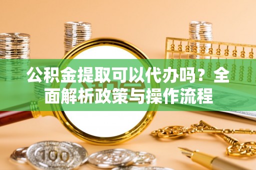 南京公积金提取可以代办吗？全面解析政策与操作流程