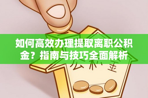 南京如何高效办理提取离职公积金？指南与技巧全面解析
