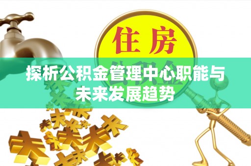 南京探析公积金管理中心职能与未来发展趋势