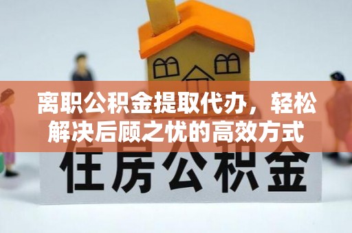 南京离职公积金提取代办，轻松解决后顾之忧的高效方式