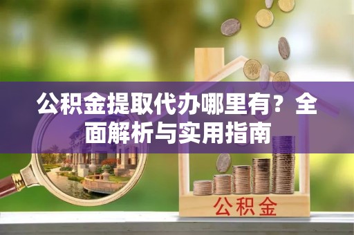 南京公积金提取代办哪里有？全面解析与实用指南