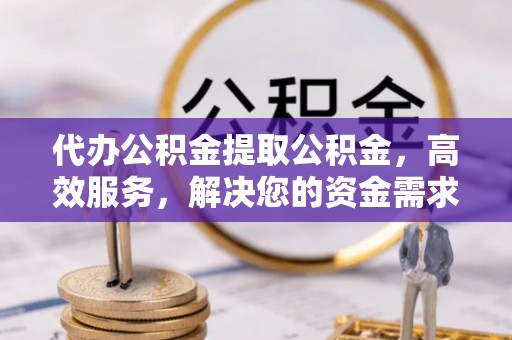 南京代办公积金提取公积金，高效服务，解决您的资金需求