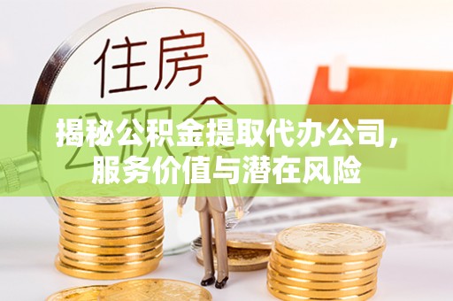 南京揭秘公积金提取代办公司，服务价值与潜在风险