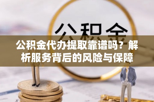 南京公积金代办提取靠谱吗？解析服务背后的风险与保障