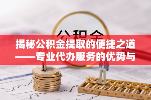 南京揭秘公积金提取的便捷之道——专业代办服务的优势与选择