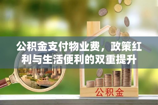 南京公积金支付物业费，政策红利与生活便利的双重提升