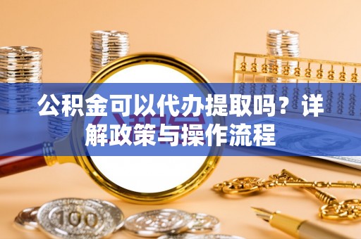 南京公积金可以代办提取吗？详解政策与操作流程