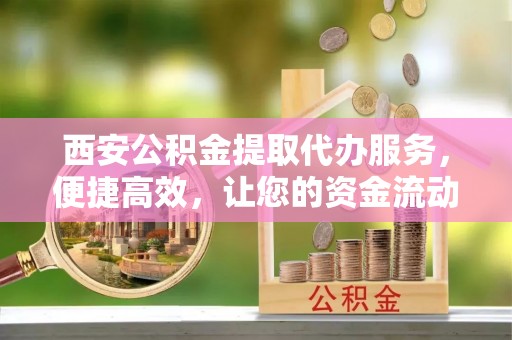 南京西安公积金提取代办服务，便捷高效，让您的资金流动无忧