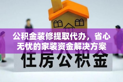 南京公积金装修提取代办，省心无忧的家装资金解决方案