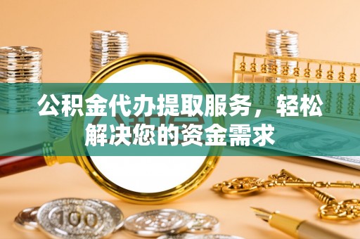 南京公积金代办提取服务，轻松解决您的资金需求