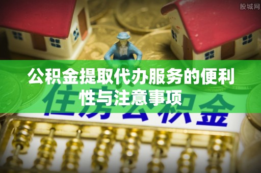 南京公积金提取代办服务的便利性与注意事项