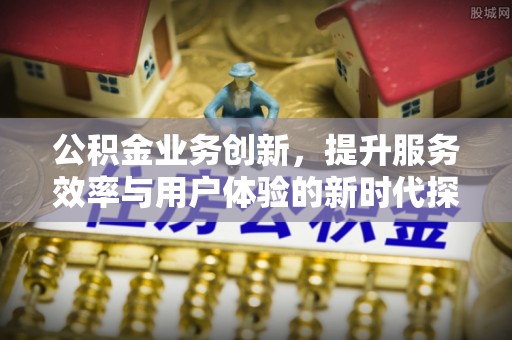 南京公积金业务创新，提升服务效率与用户体验的新时代探索