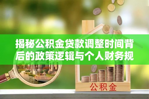 南京揭秘公积金贷款调整时间背后的政策逻辑与个人财务规划