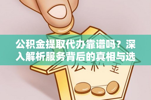 南京公积金提取代办靠谱吗？深入解析服务背后的真相与选择指南