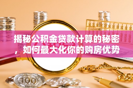 南京揭秘公积金贷款计算的秘密，如何最大化你的购房优势