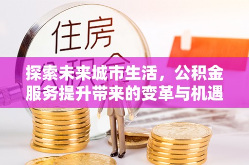 南京探索未来城市生活，公积金服务提升带来的变革与机遇