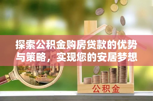 南京探索公积金购房贷款的优势与策略，实现您的安居梦想