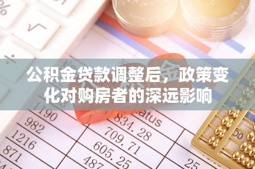 南京公积金贷款调整后，政策变化对购房者的深远影响