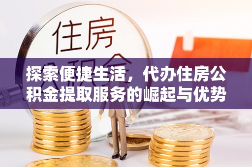 南京探索便捷生活，代办住房公积金提取服务的崛起与优势