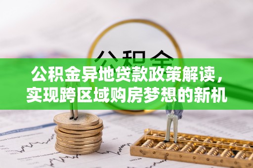 南京公积金异地贷款政策解读，实现跨区域购房梦想的新机遇