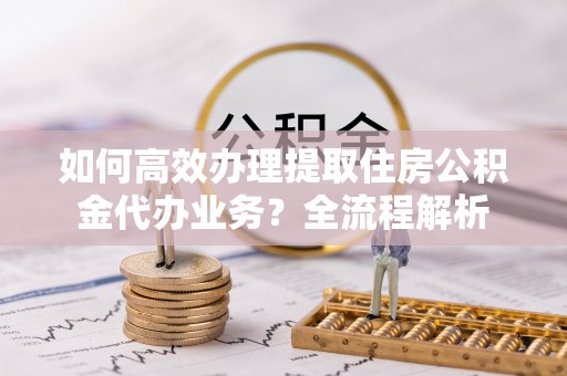 南京如何高效办理提取住房公积金代办业务？全流程解析
