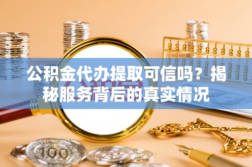 南京公积金代办提取可信吗？揭秘服务背后的真实情况