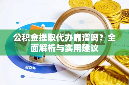 南京公积金提取代办靠谱吗？全面解析与实用建议