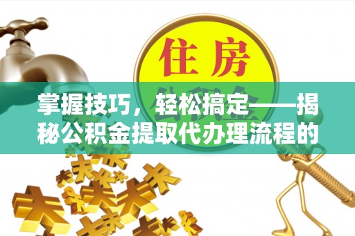 南京掌握技巧，轻松搞定——揭秘公积金提取代办理流程的关键步骤
