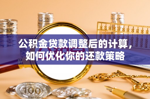 南京公积金贷款调整后的计算，如何优化你的还款策略