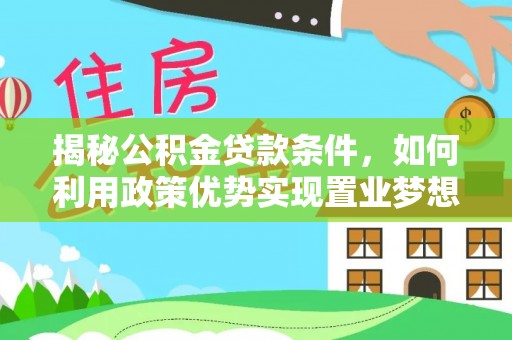 南京揭秘公积金贷款条件，如何利用政策优势实现置业梦想