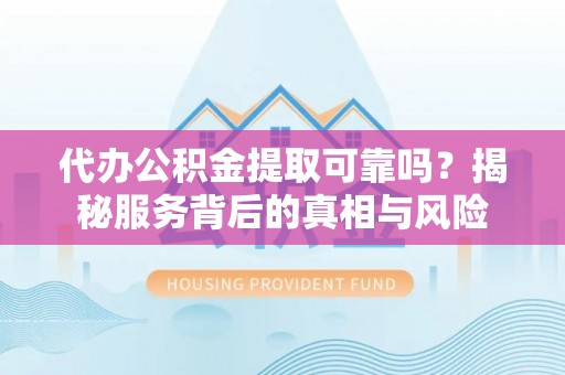 南京代办公积金提取可靠吗？揭秘服务背后的真相与风险