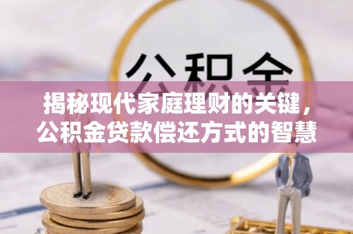 南京揭秘现代家庭理财的关键，公积金贷款偿还方式的智慧选择