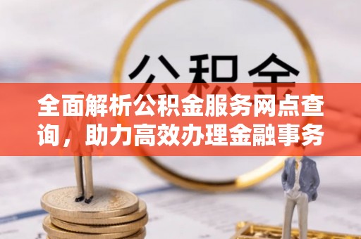 南京全面解析公积金服务网点查询，助力高效办理金融事务
