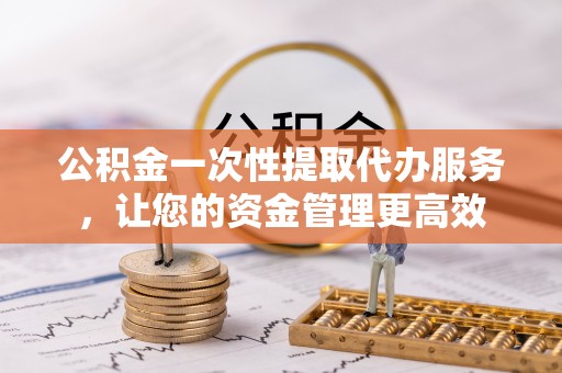 南京公积金一次性提取代办服务，让您的资金管理更高效