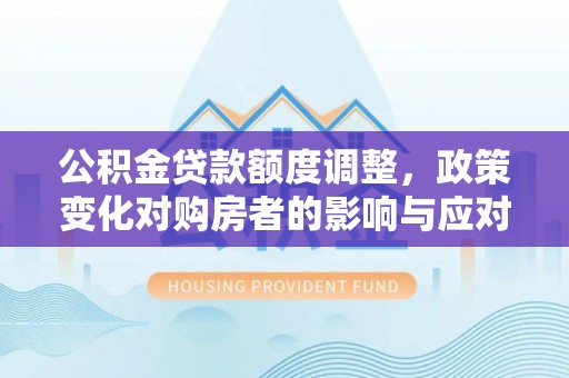 南京公积金贷款额度调整，政策变化对购房者的影响与应对策略