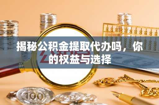 南京揭秘公积金提取代办吗，你的权益与选择