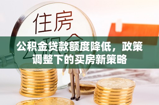 南京公积金贷款额度降低，政策调整下的买房新策略