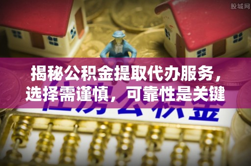南京揭秘公积金提取代办服务，选择需谨慎，可靠性是关键