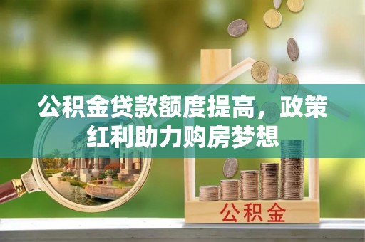 南京公积金贷款额度提高，政策红利助力购房梦想