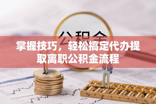 南京掌握技巧，轻松搞定代办提取离职公积金流程