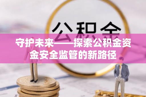 南京守护未来——探索公积金资金安全监管的新路径