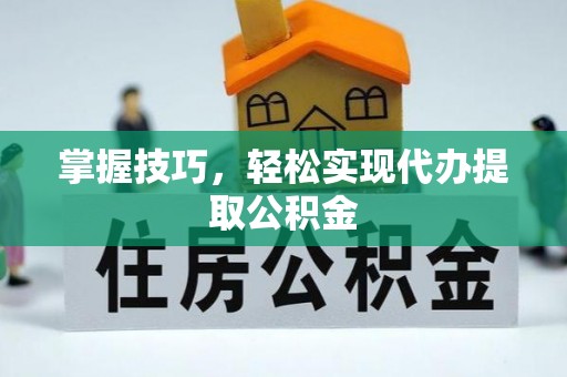 南京掌握技巧，轻松实现代办提取公积金