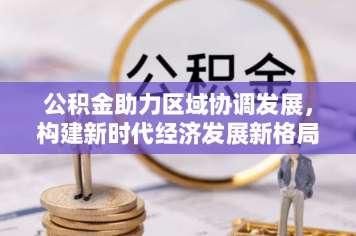 南京公积金助力区域协调发展，构建新时代经济发展新格局