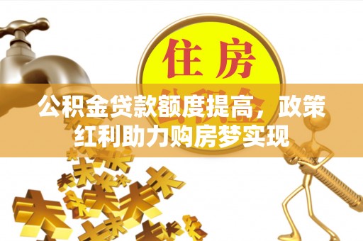 南京公积金贷款额度提高，政策红利助力购房梦实现