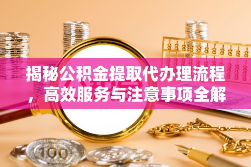 南京揭秘公积金提取代办理流程，高效服务与注意事项全解析