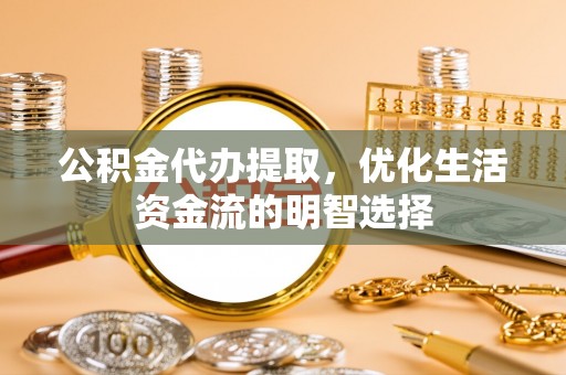 南京公积金代办提取，优化生活资金流的明智选择