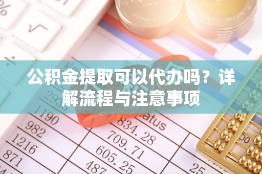 南京公积金提取可以代办吗？详解流程与注意事项