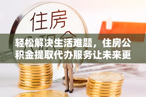 南京轻松解决生活难题，住房公积金提取代办服务让未来更安心