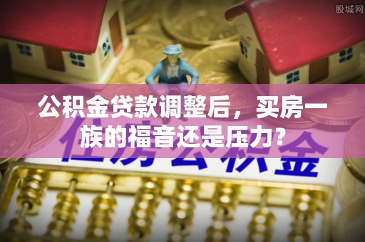 南京公积金贷款调整后，买房一族的福音还是压力？