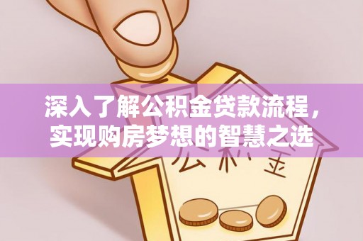 南京深入了解公积金贷款流程，实现购房梦想的智慧之选